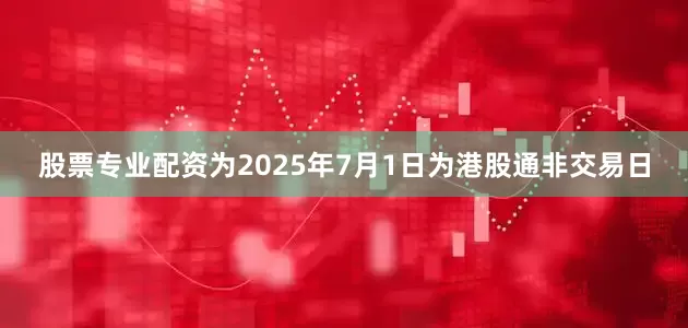 股票专业配资为2025年7月1日为港股通非交易日