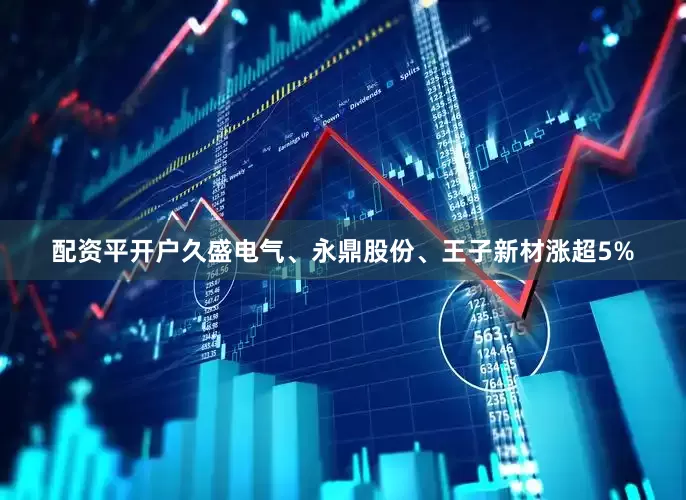 配资平开户久盛电气、永鼎股份、王子新材涨超5%