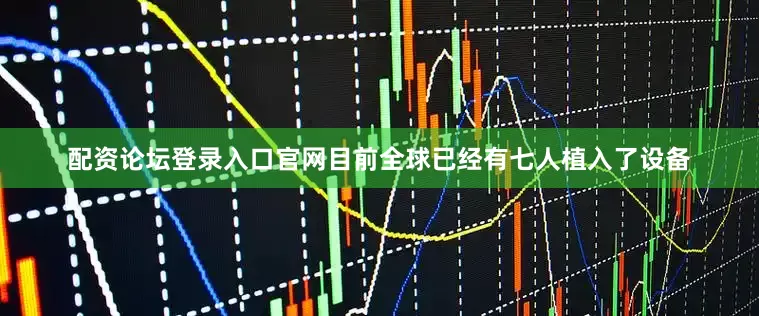 配资论坛登录入口官网目前全球已经有七人植入了设备