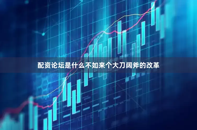 配资论坛是什么不如来个大刀阔斧的改革