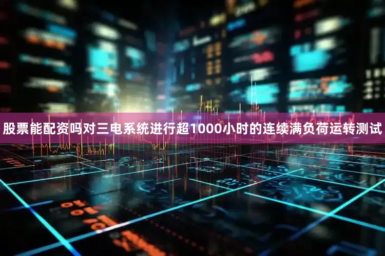 股票能配资吗对三电系统进行超1000小时的连续满负荷运转测试