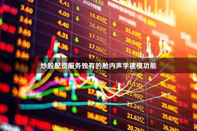 炒股配资服务独有的舱内声学建模功能