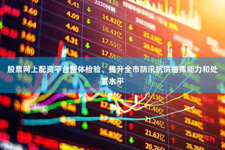 股票网上配资平台整体检验、提升全市防汛抗洪指挥能力和处置水平