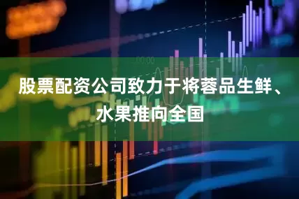 股票配资公司致力于将蓉品生鲜、水果推向全国