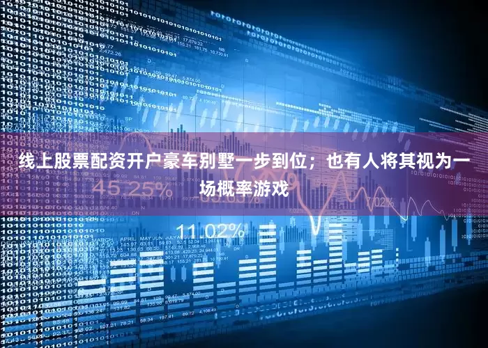 线上股票配资开户豪车别墅一步到位；也有人将其视为一场概率游戏