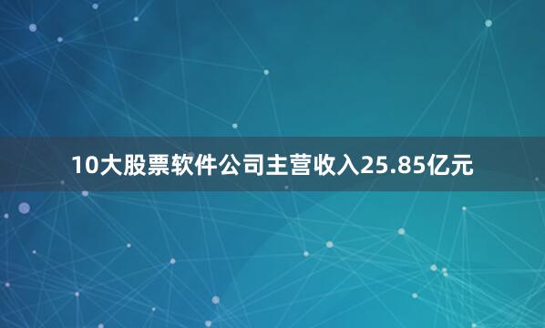 10大股票软件公司主营收入25.85亿元
