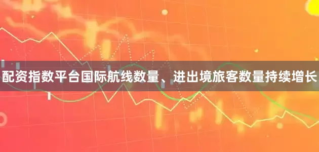 配资指数平台国际航线数量、进出境旅客数量持续增长