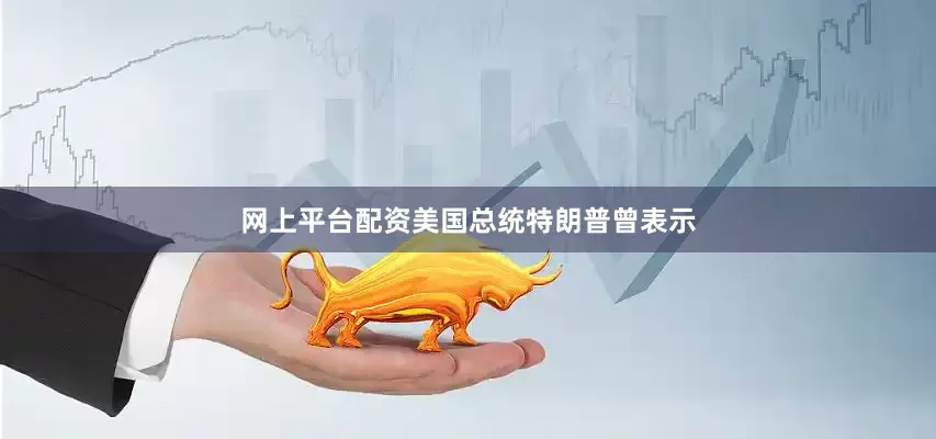 网上平台配资美国总统特朗普曾表示