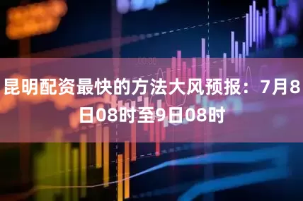昆明配资最快的方法大风预报：7月8日08时至9日08时