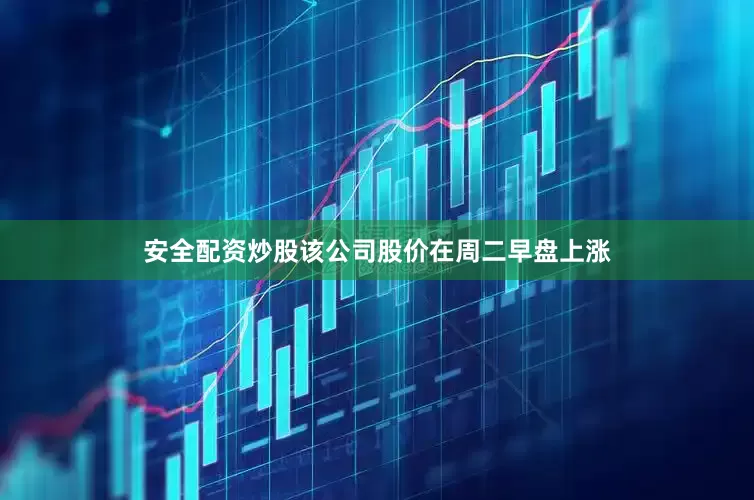 安全配资炒股该公司股价在周二早盘上涨