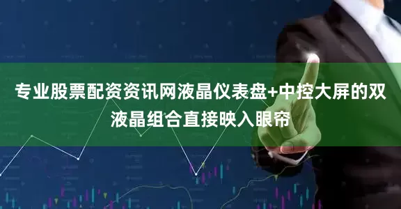 专业股票配资资讯网液晶仪表盘+中控大屏的双液晶组合直接映入眼帘