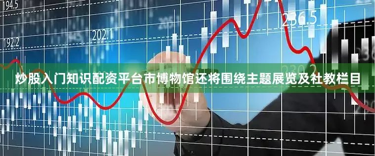 炒股入门知识配资平台市博物馆还将围绕主题展览及社教栏目