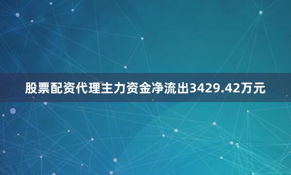 股票配资代理主力资金净流出3429.42万元