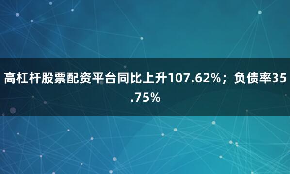 高杠杆股票配资平台同比上升107.62%；负债率35.75%