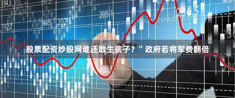 股票配资炒股网谁还敢生孩子？”政府若将军费翻倍