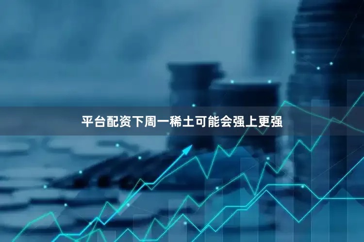 平台配资下周一稀土可能会强上更强