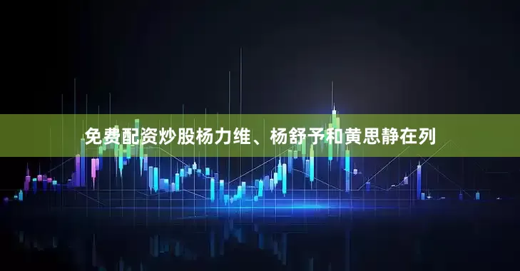 免费配资炒股杨力维、杨舒予和黄思静在列