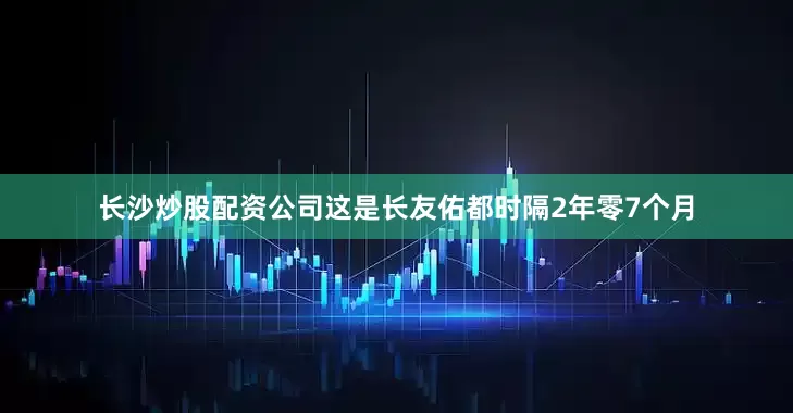 长沙炒股配资公司这是长友佑都时隔2年零7个月
