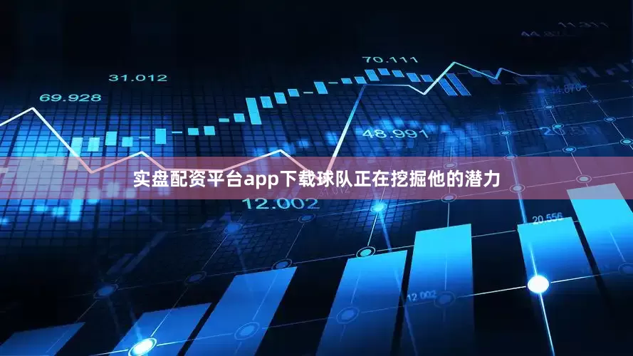 实盘配资平台app下载球队正在挖掘他的潜力