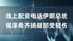 线上配资电话伊朗总统佩泽希齐扬腿部受轻伤