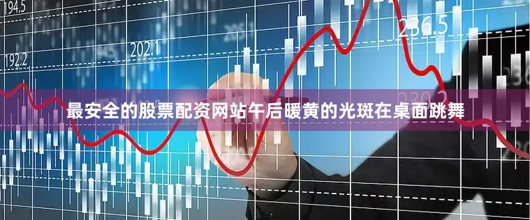 最安全的股票配资网站午后暖黄的光斑在桌面跳舞