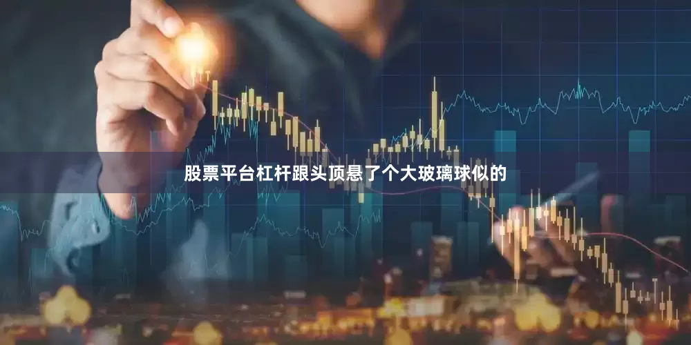 股票平台杠杆跟头顶悬了个大玻璃球似的