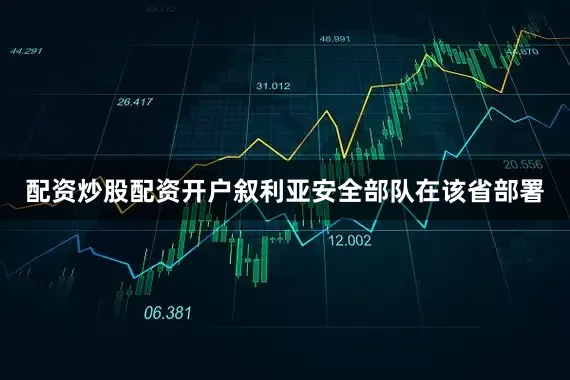 配资炒股配资开户叙利亚安全部队在该省部署