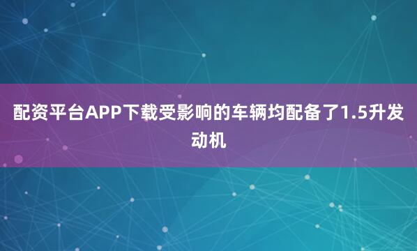 配资平台APP下载受影响的车辆均配备了1.5升发动机