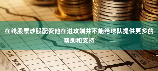 在线股票炒股配资他在进攻端并不能给球队提供更多的帮助和支持