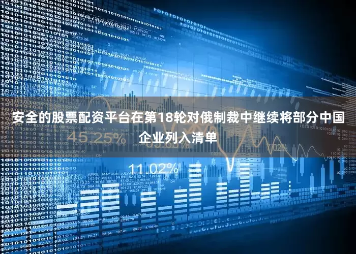 安全的股票配资平台在第18轮对俄制裁中继续将部分中国企业列入清单