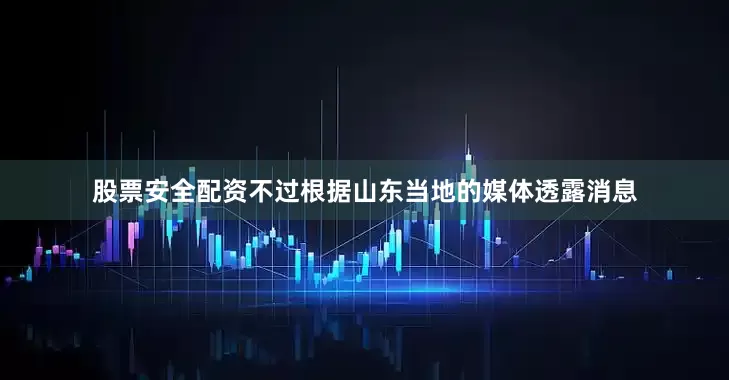股票安全配资不过根据山东当地的媒体透露消息