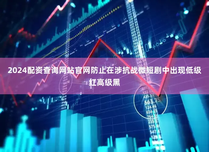 2024配资查询网站官网防止在涉抗战微短剧中出现低级红高级黑