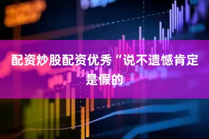 配资炒股配资优秀“说不遗憾肯定是假的