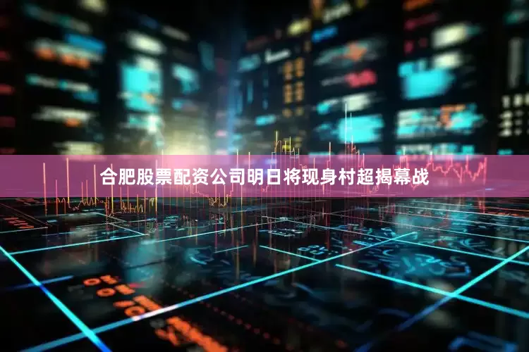 合肥股票配资公司明日将现身村超揭幕战