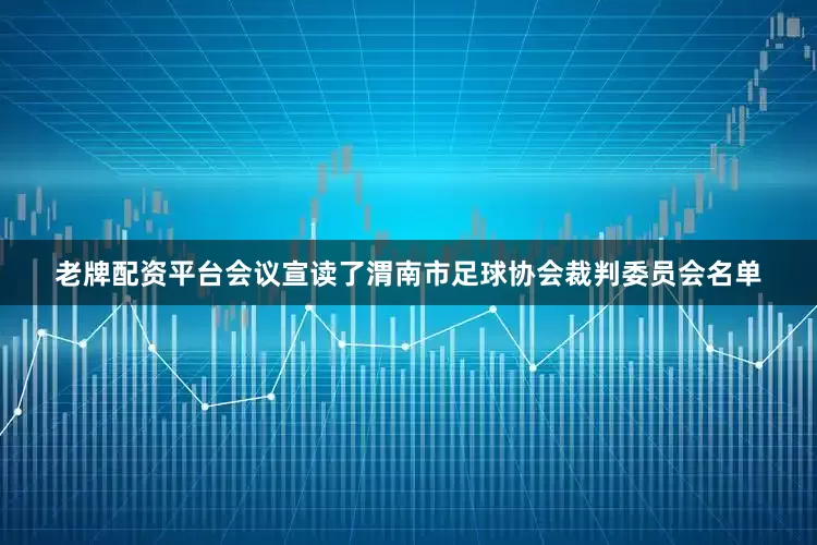 老牌配资平台会议宣读了渭南市足球协会裁判委员会名单