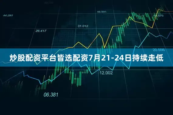 炒股配资平台皆选配资7月21-24日持续走低