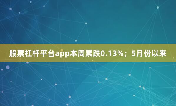 股票杠杆平台app本周累跌0.13%；5月份以来