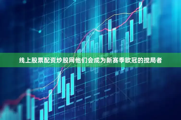 线上股票配资炒股网他们会成为新赛季欧冠的搅局者
