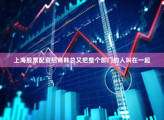 上海股票配资招商韩总又把整个部门的人叫在一起