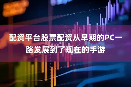 配资平台股票配资从早期的PC一路发展到了现在的手游