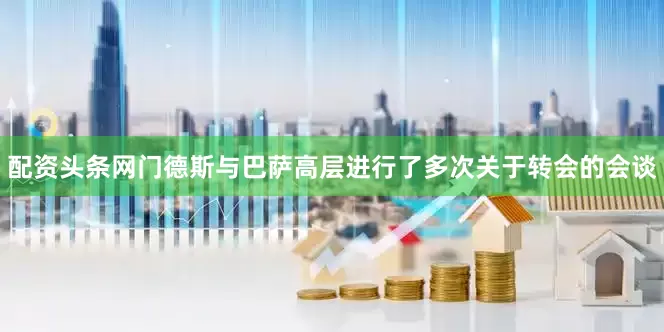配资头条网门德斯与巴萨高层进行了多次关于转会的会谈