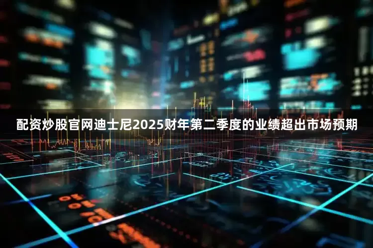 配资炒股官网迪士尼2025财年第二季度的业绩超出市场预期