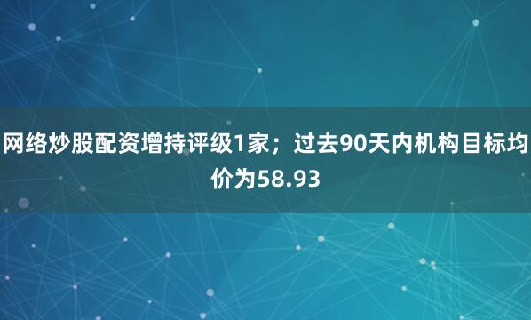 网络炒股配资增持评级1家；过去90天内机构目标均价为58.93