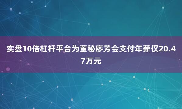 实盘10倍杠杆平台为董秘廖芳会支付年薪仅20.47万元