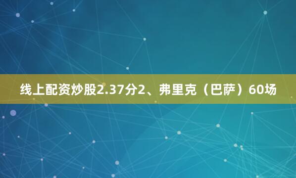 线上配资炒股2.37分2、弗里克（巴萨）60场