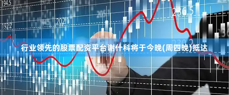 行业领先的股票配资平台谢什科将于今晚(周四晚)抵达