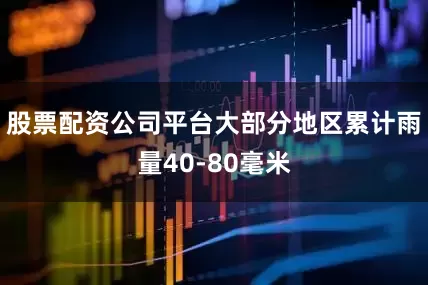 股票配资公司平台大部分地区累计雨量40-80毫米