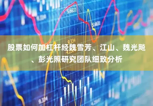 股票如何加杠杆经魏雪芳、江山、魏光飚、彭光照研究团队细致分析