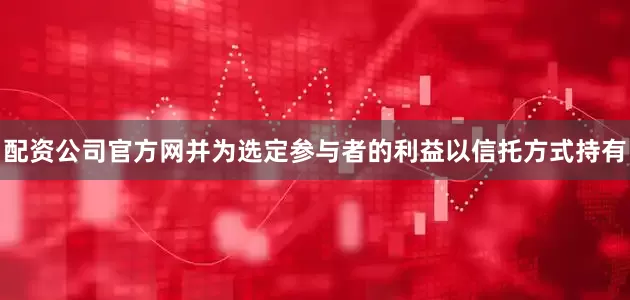 配资公司官方网并为选定参与者的利益以信托方式持有