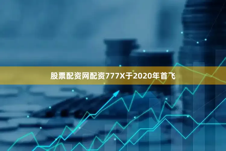 股票配资网配资777X于2020年首飞